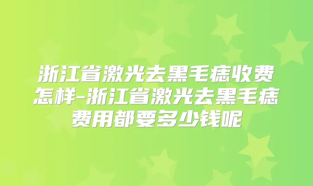 浙江省激光去黑毛痣收费怎样-浙江省激光去黑毛痣费用都要多少钱呢