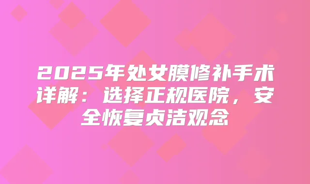 2025年处女膜修补手术详解：选择正规医院，安全恢复贞洁观念