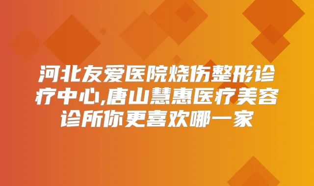 河北友爱医院烧伤整形诊疗中心,唐山慧惠医疗美容诊所你更喜欢哪一家