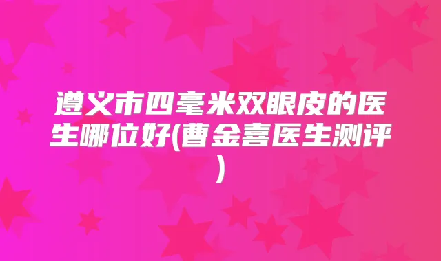 遵义市四毫米双眼皮的医生哪位好(曹金喜医生测评)