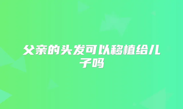 父亲的头发可以移植给儿子吗