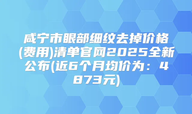 咸宁市眼部细纹去掉价格(费用)清单官网2025全新公布(近6个月均价为：4873元)
