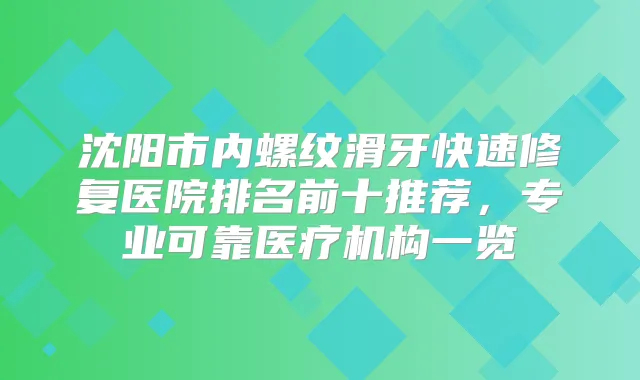 沈阳市内螺纹滑牙快速修复医院排名前十推荐,专业可靠医疗机构一览