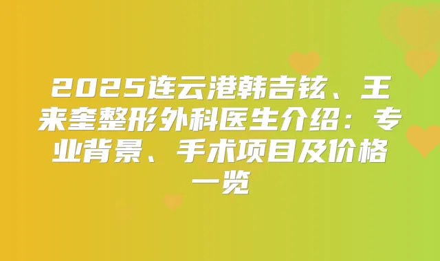 2025连云港韩吉铉、王来奎整形外科医生介绍:专业背景、手术项目及价格一览