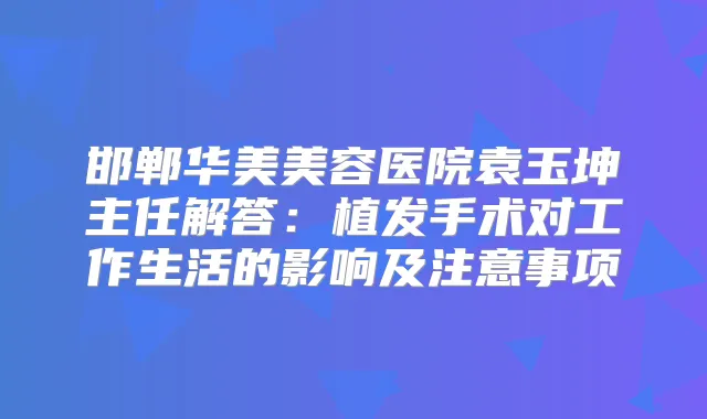 邯郸华美美容医院袁玉坤主任解答：植发手术对工作生活的影响及注意事项