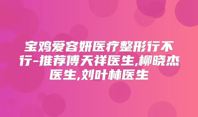 宝鸡爱容妍医疗整形行不行-推荐傅天祥医生,柳晓杰医生,刘叶林医生