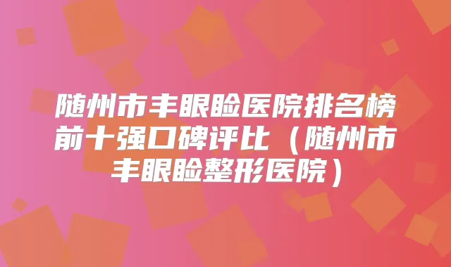 随州市丰眼睑医院排名榜前十强口碑评比（随州市丰眼睑整形医院）