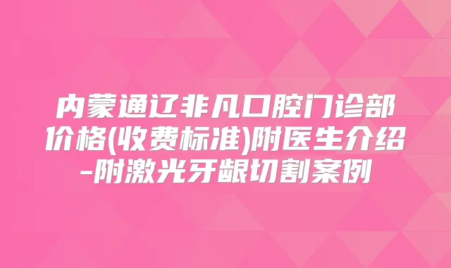 内蒙通辽非凡口腔门诊部价格(收费标准)附医生介绍-附激光牙龈切割案例