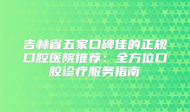 吉林省五家口碑佳的正规口腔医院推荐:全方位口腔诊疗服务指南