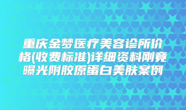 重庆金梦医疗美容诊所价格(收费标准)详细资料刚竟曝光附胶原蛋白美肤案例