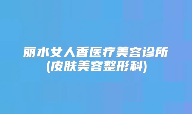 丽水女人香医疗美容诊所(皮肤美容整形科)