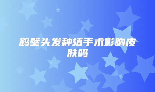 鹤壁头发种植手术影响皮肤吗