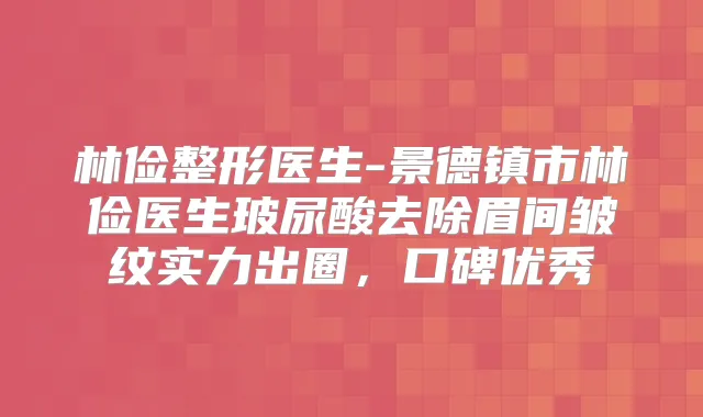林俭整形医生-景德镇市林俭医生玻尿酸去除眉间皱纹实力出圈,口碑优秀