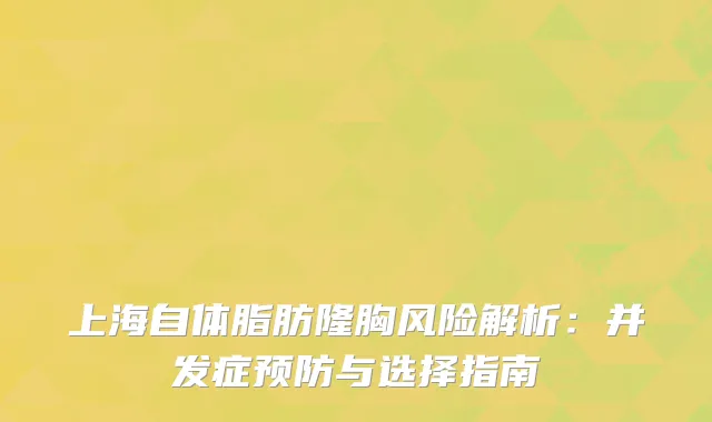 上海自体脂肪隆胸风险解析：并发症预防与选择指南
