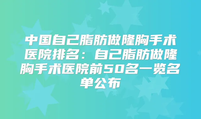 中国自己脂肪做隆胸手术医院排名：自己脂肪做隆胸手术医院前50名一览名单公布