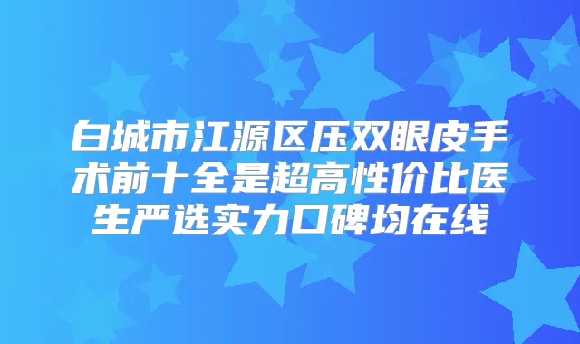 白城市江源区压双眼皮手术前十全是超高性价比医生严选实力口碑均在线