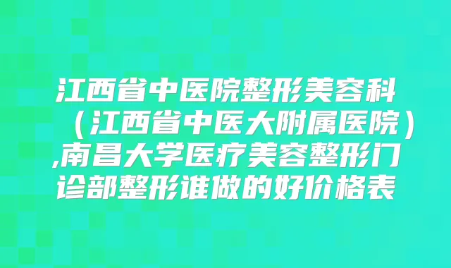 江西省中医院整形美容科（江西省中医大附属医院）,南昌大学医疗美容整形门诊部整形谁做的好价格表