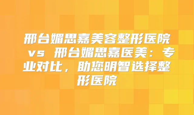 邢台媚思嘉美容整形医院 vs 邢台媚思嘉医美：专业对比，助您明智选择整形医院