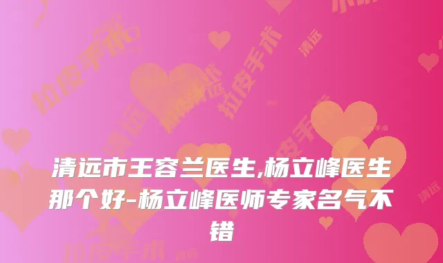 清远市王容兰医生,杨立峰医生那个好-杨立峰医师专家名气不错