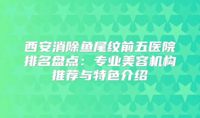 西安消除鱼尾纹前五医院排名盘点：专业美容机构推荐与特色介绍