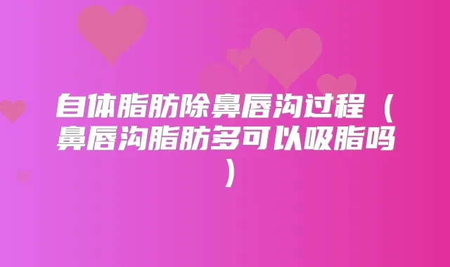 自体脂肪除鼻唇沟过程(鼻唇沟脂肪多可以吸脂吗)