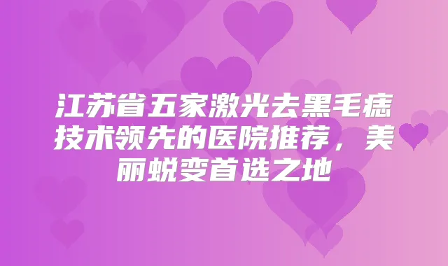 江苏省五家激光去黑毛痣技术领先的医院推荐,美丽蜕变首选之地