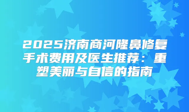 2025济南商河隆鼻修复手术费用及医生推荐：重塑美丽与自信的指南
