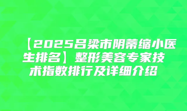 【2025吕梁市阴蒂缩小医生排名】整形美容专家技术指数排行及详细介绍