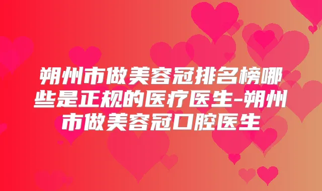 朔州市做美容冠排名榜哪些是正规的医疗医生-朔州市做美容冠口腔医生