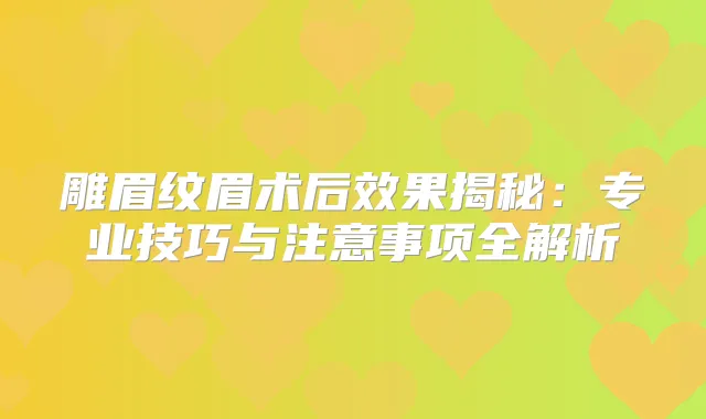 雕眉纹眉术后效果揭秘：专业技巧与注意事项全解析