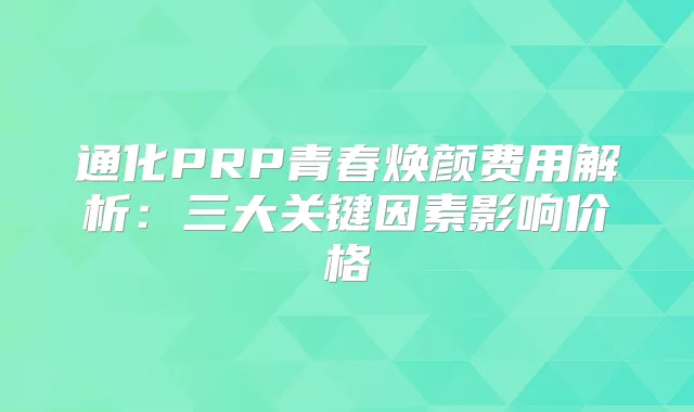 通化PRP青春焕颜费用解析:三大关键因素影响价格