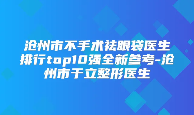 沧州市不手术祛眼袋医生排行top10强全新参考-沧州市于立整形医生