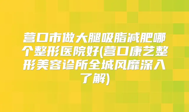 营口市做大腿吸脂减肥哪个整形医院好(营口康艺整形美容诊所全城风靡深入了解)