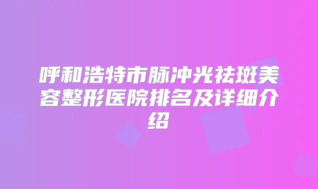 呼和浩特市脉冲光祛斑美容整形医院排名及详细介绍