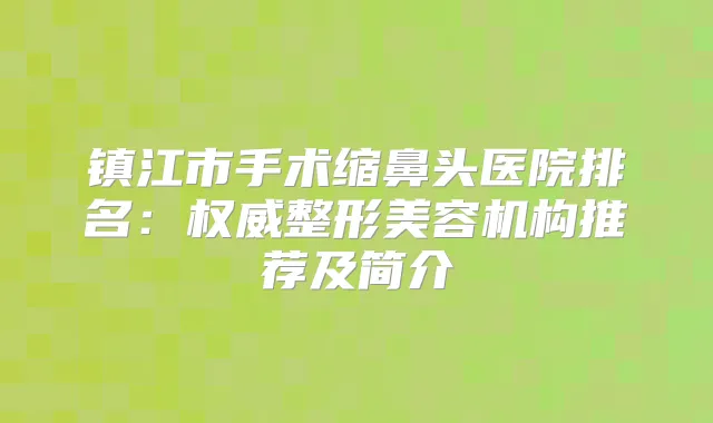 镇江市手术缩鼻头医院排名：整形美容机构推荐及简介