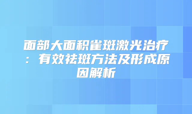 面部大面积雀斑激光：有效祛斑方法及形成原因解析