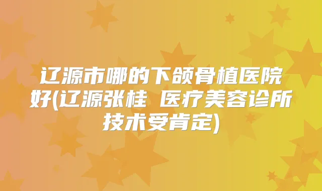 辽源市哪的下颌骨植医院好(辽源张桂華医疗美容诊所技术受肯定)