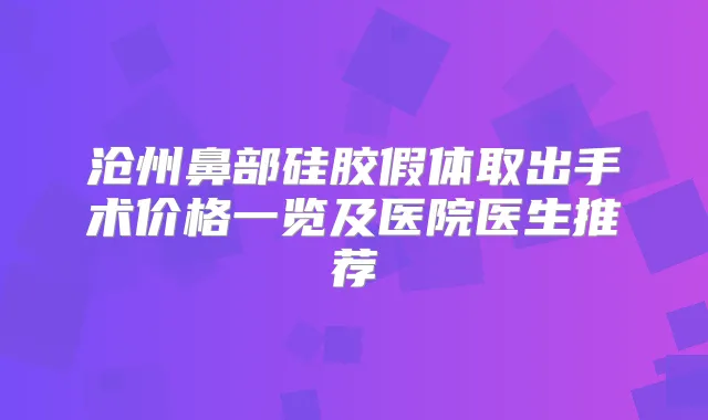 沧州鼻部硅胶假体取出手术价格一览及医院医生推荐