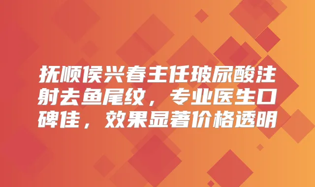 抚顺侯兴春主任玻尿酸注射去鱼尾纹，专业医生口碑佳，效果显著价格透明