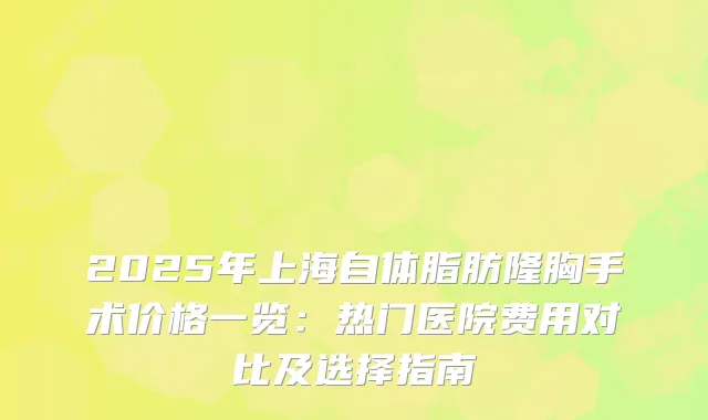 2025年上海自体脂肪隆胸手术价格一览：热门医院费用对比及选择指南