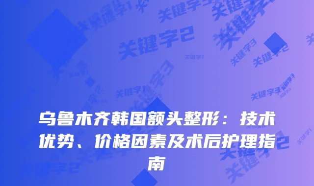 乌鲁木齐韩国额头整形：技术优势、价格因素及术后护理指南