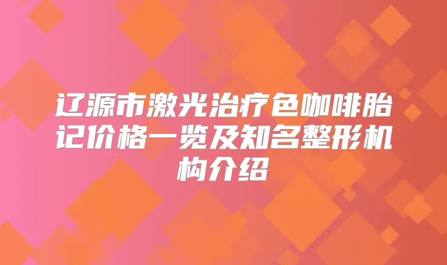 辽源市激光色咖啡胎记价格一览及知名整形机构介绍