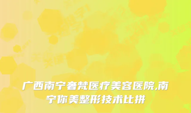广西南宁奢梵医疗美容医院,南宁你美整形技术比拼