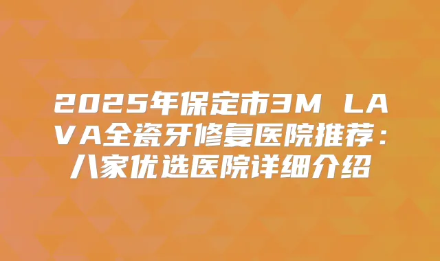 2025年保定市3M LAVA全瓷牙修复医院推荐:八家优选医院详细介绍