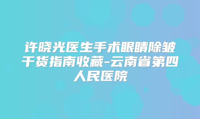 许晓光医生手术眼睛除皱干货指南收藏-云南省第四人民医院