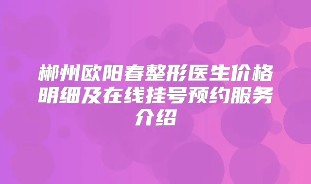郴州欧阳春整形医生价格明细及在线挂号预约服务介绍
