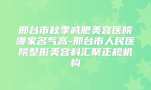 邢台市秋季减肥美容医院哪家名气高-邢台市人民医院整形美容科汇聚正规机构