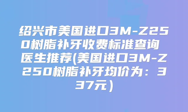绍兴市美国进口3M-Z250树脂补牙收费标准查询 医生推荐(美国进口3M-Z250树脂补牙均价为:337元)