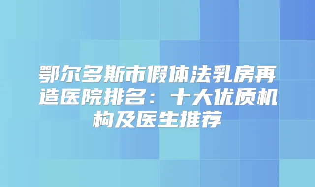 鄂尔多斯市假体法乳房再造医院排名：十大优质机构及医生推荐
