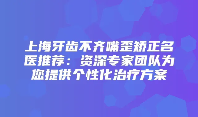 上海牙齿不齐嘴歪矫正名医推荐：资深专家团队为您提供个性化方案